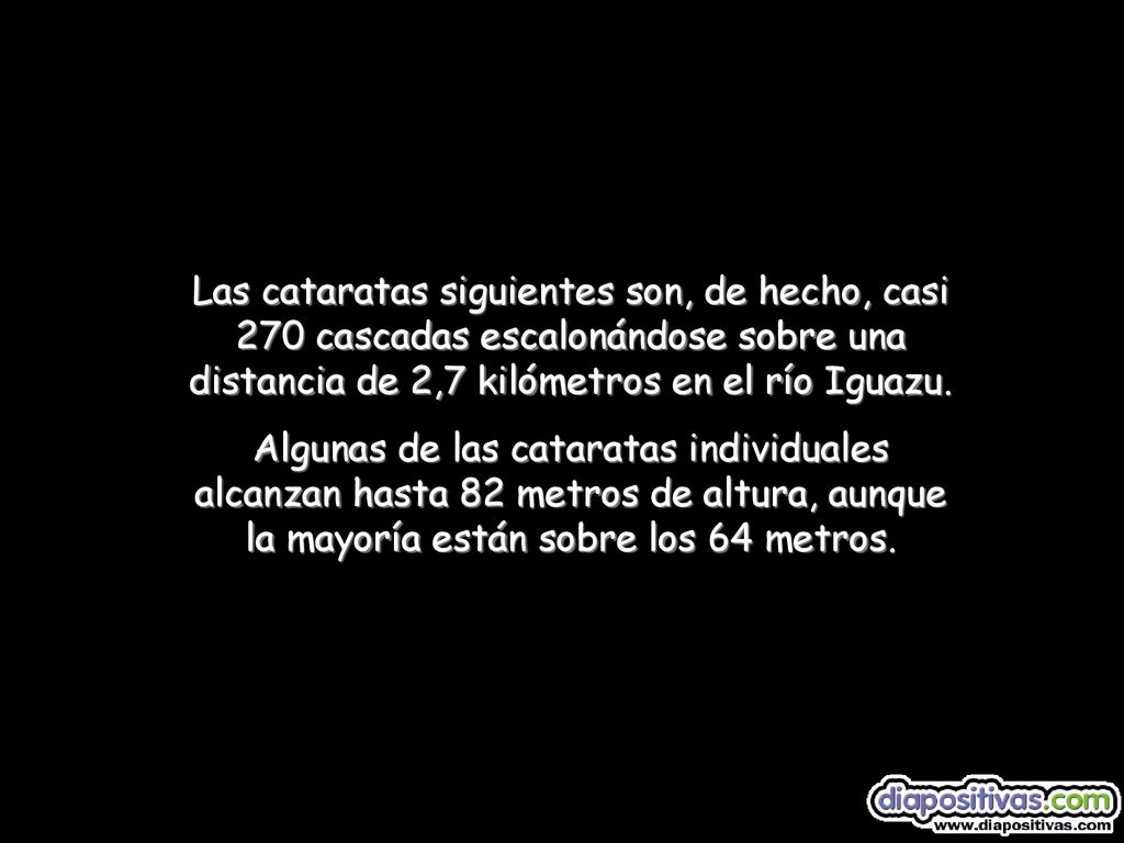 Las cataratas siguientes son, de hecho, casi 270 cascadas escalonándose sobre una distancia de 2,7 kilómetros en el río Iguazu.