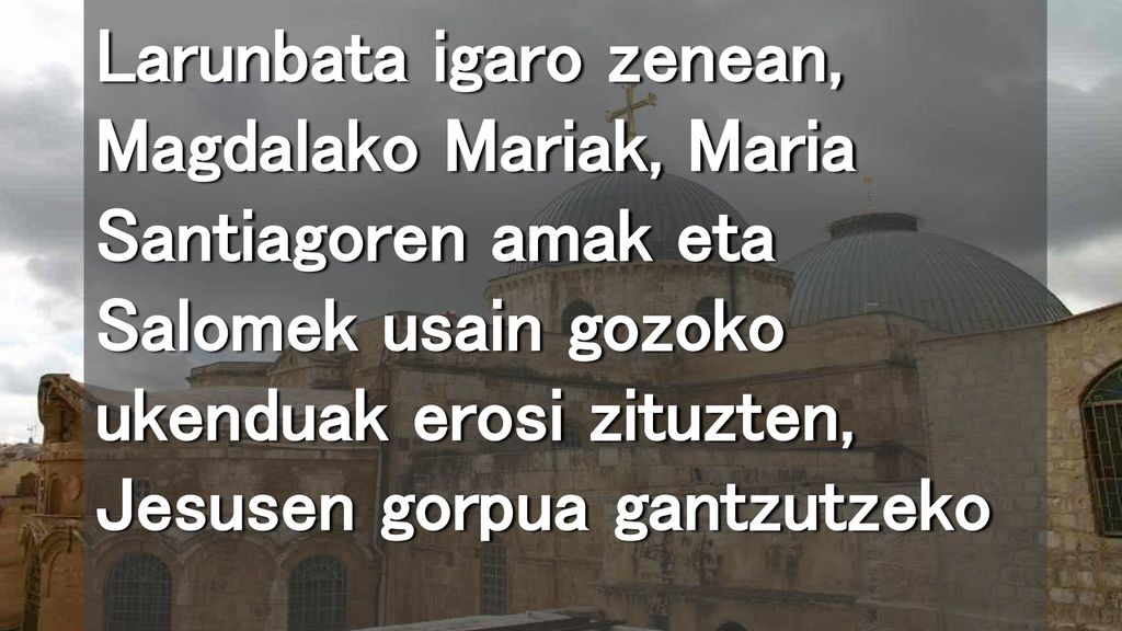 Larunbata igaro zenean, Magdalako Mariak, Maria Santiagoren amak eta Salomek usain gozoko ukenduak erosi zituzten, Jesusen gorpua gantzutzeko