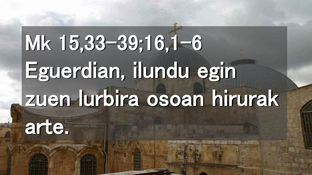 Mk 15,33-39;16,1-6 Eguerdian, ilundu egin zuen lurbira osoan hirurak arte.