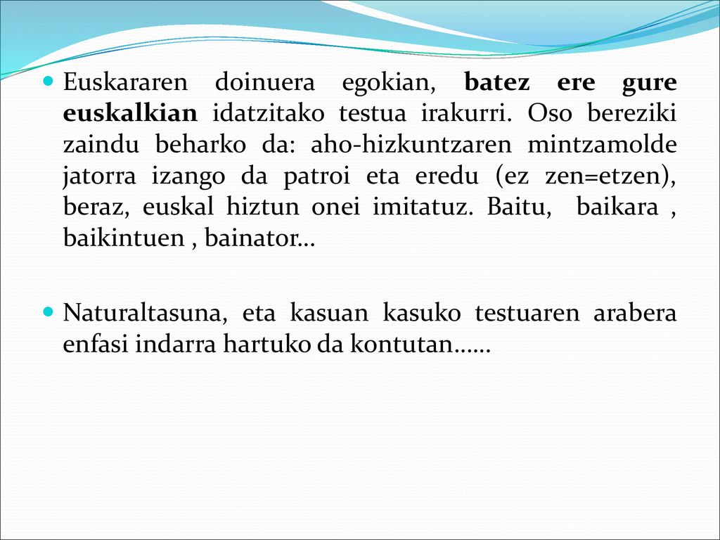 Euskararen doinuera egokian, batez ere gure euskalkian idatzitako testua irakurri. Oso bereziki zaindu beharko da: aho-hizkuntzaren mintzamolde jatorra izango da patroi eta eredu (ez zen=etzen), beraz, euskal hiztun onei imitatuz. Baitu, baikara , baikintuen , bainator…