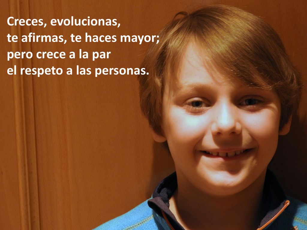 Creces, evolucionas, te afirmas, te haces mayor; pero crece a la par el respeto a las personas.