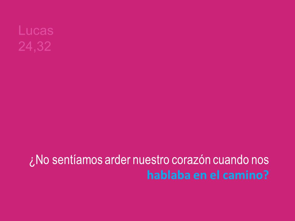 Lucas 24,32 ¿No sentíamos arder nuestro corazón cuando nos hablaba en el camino