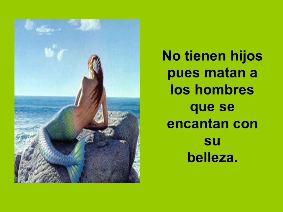 No tienen hijos pues matan a los hombres que se encantan con su belleza.