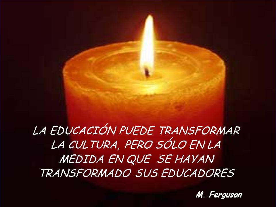 LA EDUCACIÓN PUEDE TRANSFORMAR LA CULTURA, PERO SÓLO EN LA MEDIDA EN QUE SE HAYAN TRANSFORMADO SUS EDUCADORES