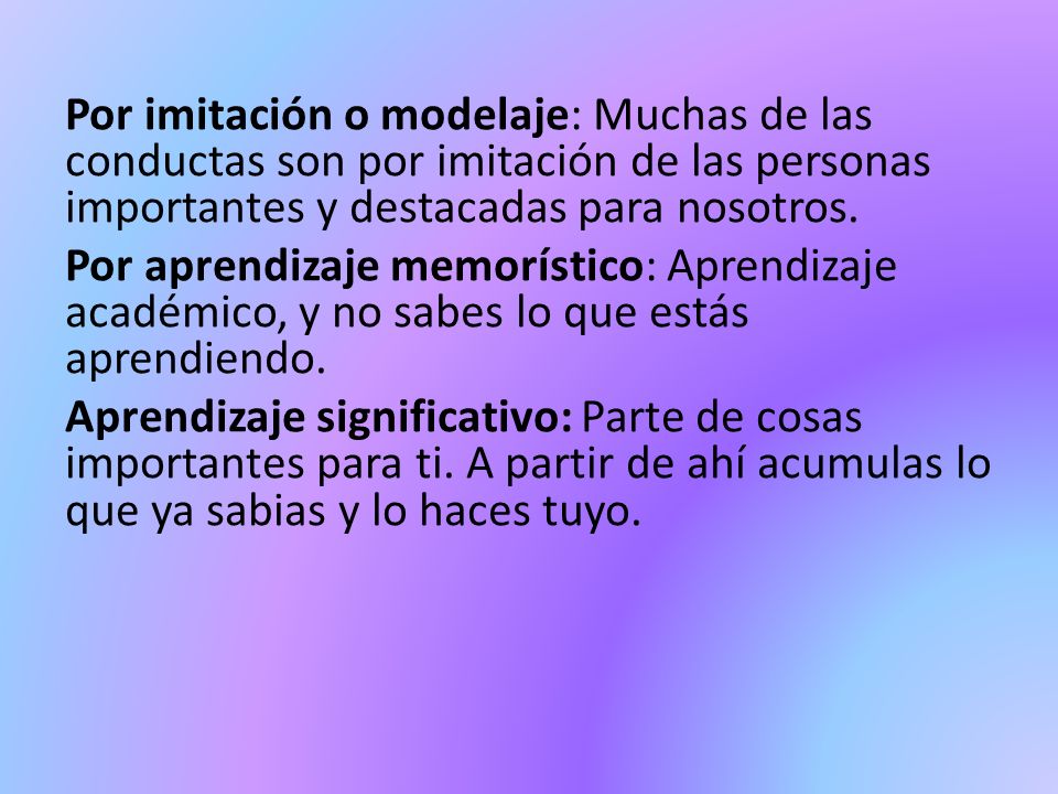 Por imitación o modelaje: Muchas de las conductas son por imitación de las personas importantes y destacadas para nosotros.