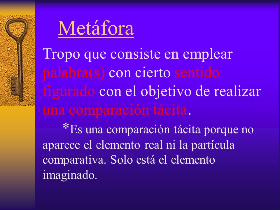 Metáfora Tropo que consiste en emplear palabra(s) con cierto sentido figurado con el objetivo de realizar una comparación tácita .