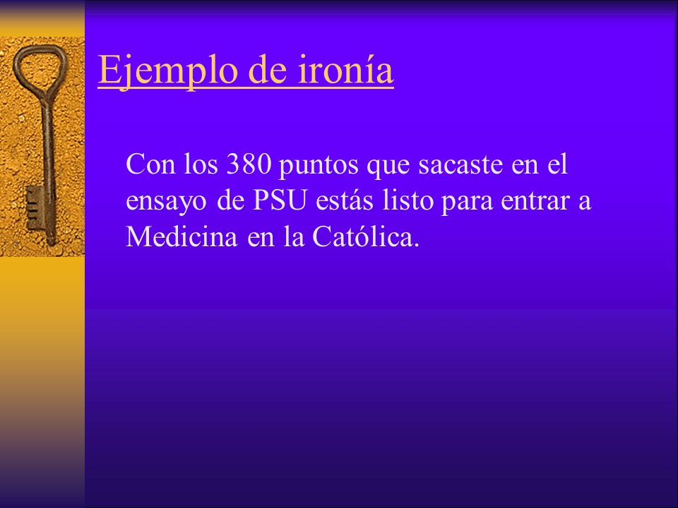 Ejemplo de ironía Con los 380 puntos que sacaste en el ensayo de PSU estás listo para entrar a Medicina en la Católica.