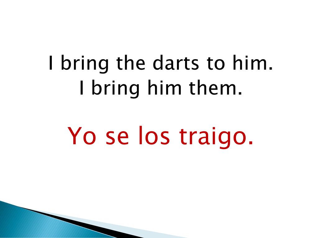 I bring the darts to him. I bring him them. Yo se los traigo.