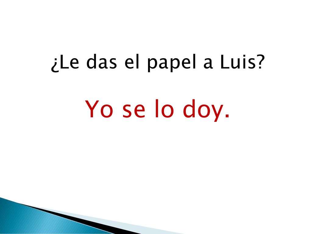 ¿Le das el papel a Luis Yo se lo doy.