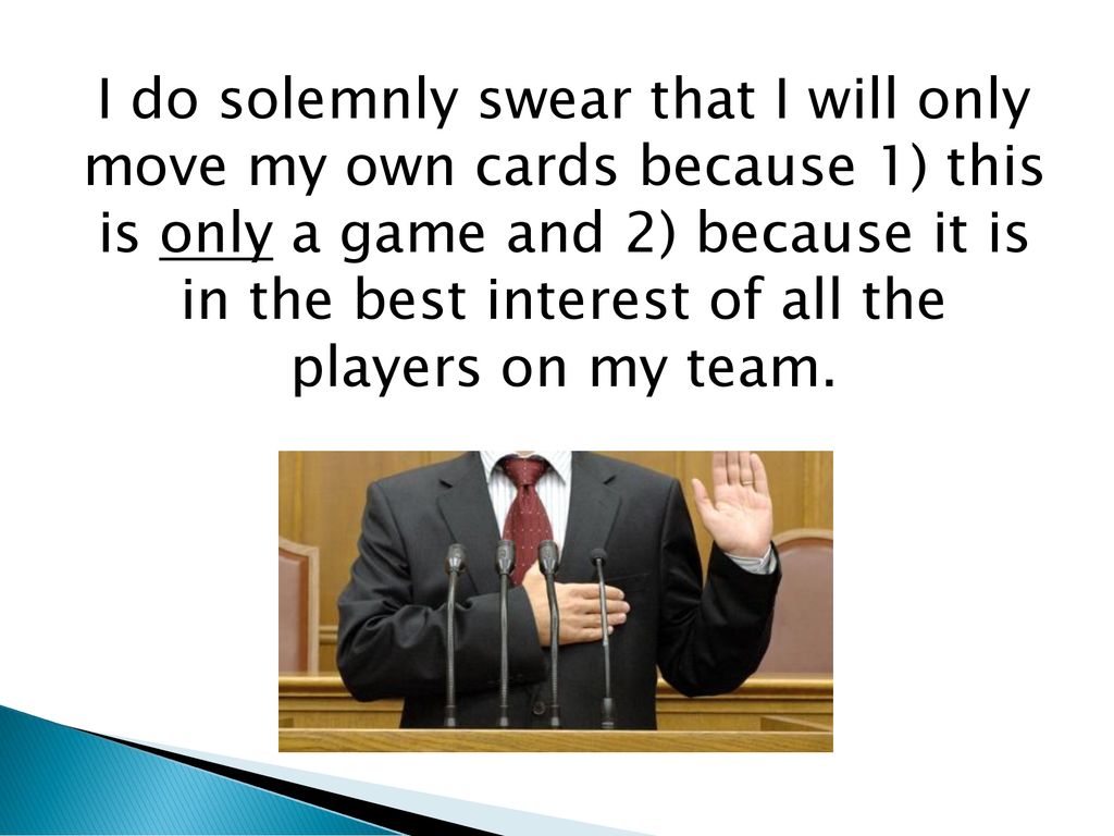 I do solemnly swear that I will only move my own cards because 1) this is only a game and 2) because it is in the best interest of all the players on my team.