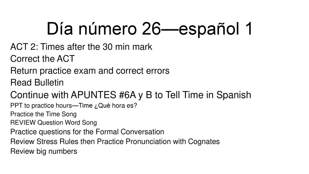 Día número 26—español 1 ACT 2: Times after the 30 min mark. Correct the ACT. Return practice exam and correct errors.