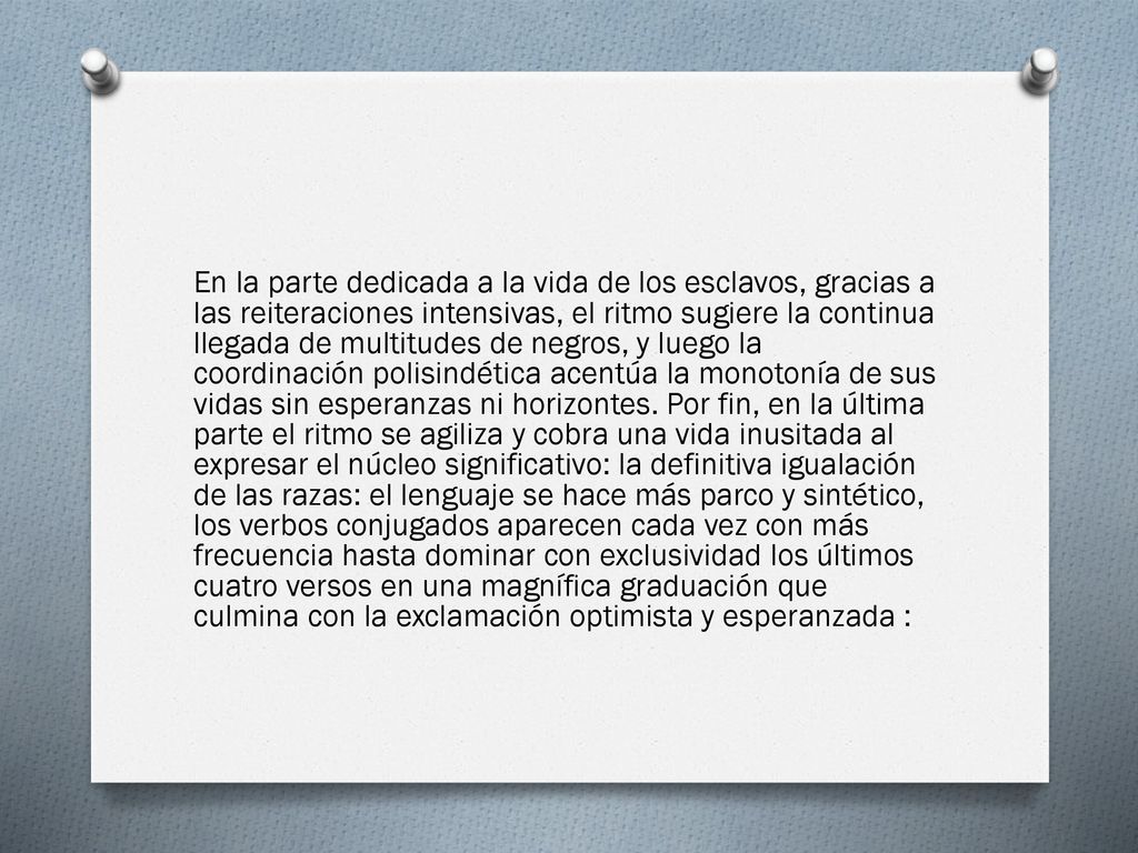 En la parte dedicada a la vida de los escla­vos, gracias a las reiteraciones intensivas, el ritmo sugiere la continua llegada de multitudes de negros, y luego la coordinación polisindética acentúa la monotonía de sus vidas sin esperanzas ni horizontes.
