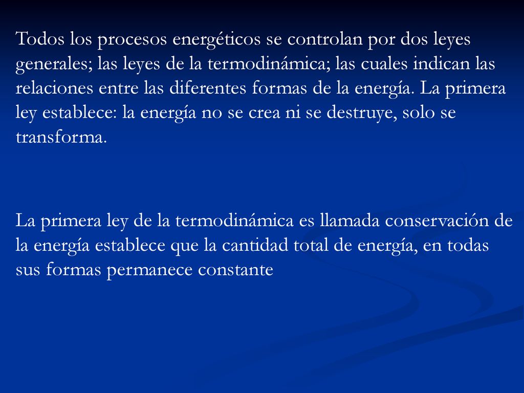 Todos los procesos energéticos se controlan por dos leyes generales; las leyes de la termodinámica; las cuales indican las relaciones entre las diferentes formas de la energía. La primera ley establece: la energía no se crea ni se destruye, solo se transforma.