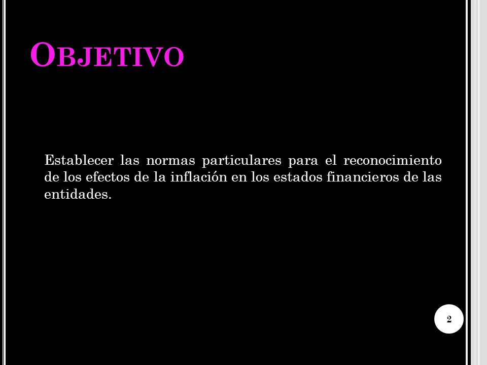 Objetivo Establecer las normas particulares para el reconocimiento de los efectos de la inflación en los estados financieros de las entidades.