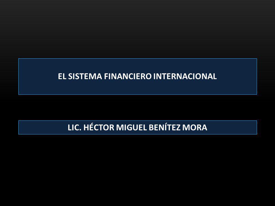 EL SISTEMA FINANCIERO INTERNACIONAL LIC. HÉCTOR MIGUEL BENÍTEZ MORA