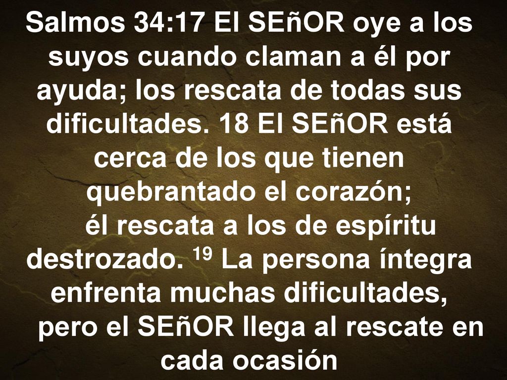 Salmos 34:17 El SEñOR oye a los suyos cuando claman a él por ayuda; los rescata de todas sus dificultades.