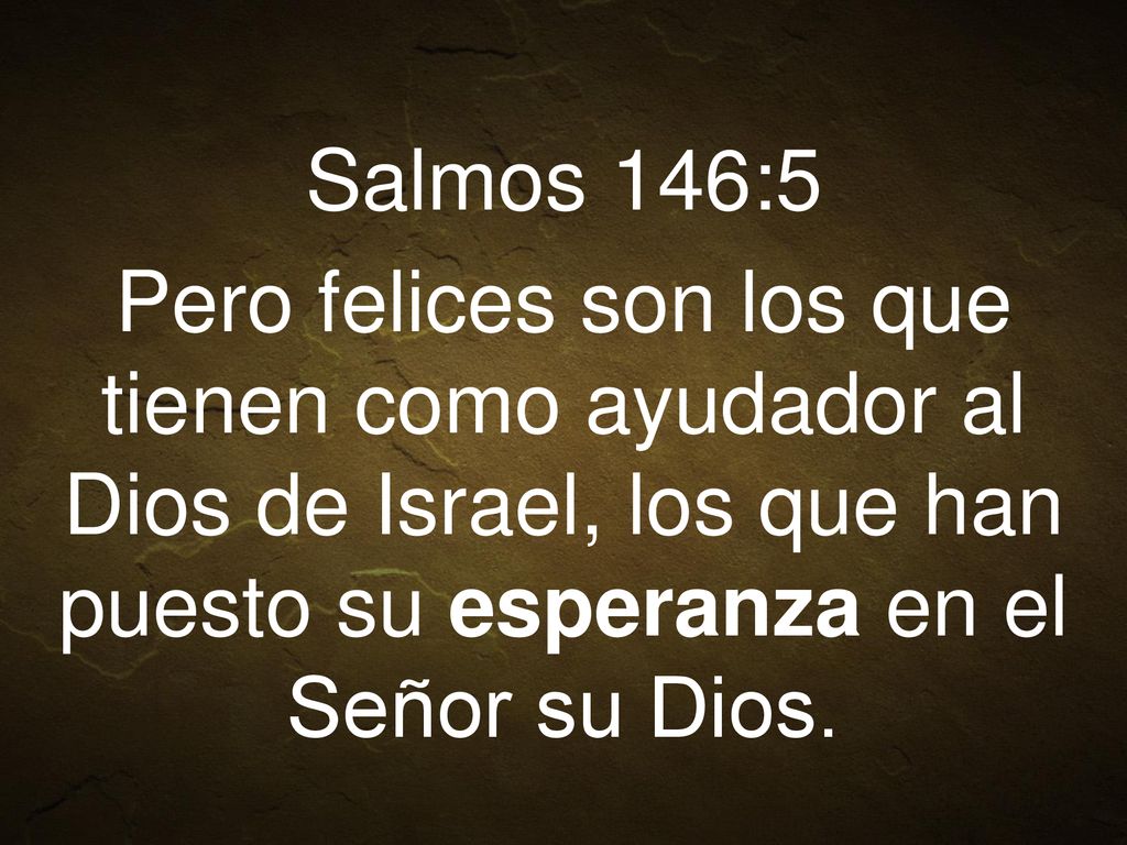 Salmos 146:5 Pero felices son los que tienen como ayudador al Dios de Israel, los que han puesto su esperanza en el Señor su Dios.