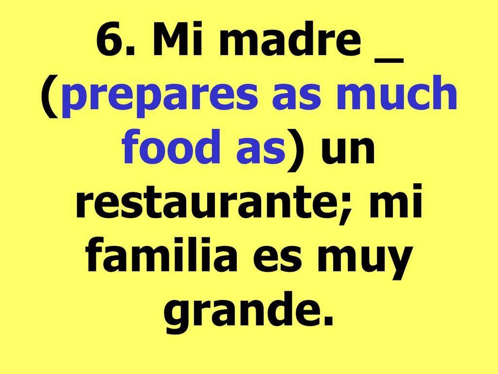 6. Mi madre _ (prepares as much food as) un restaurante; mi familia es muy grande.