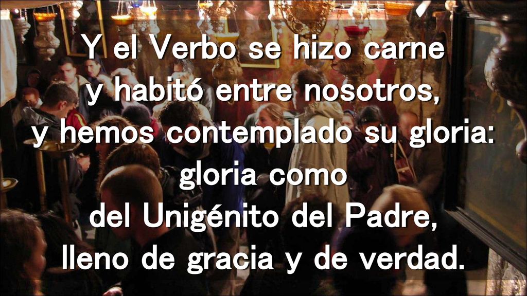 Y el Verbo se hizo carne y habitó entre nosotros, y hemos contemplado su gloria: gloria como del Unigénito del Padre, lleno de gracia y de verdad.