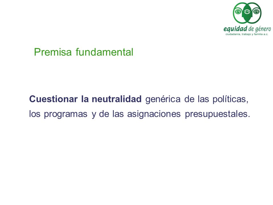 Premisa fundamental Cuestionar la neutralidad genérica de las políticas, los programas y de las asignaciones presupuestales.