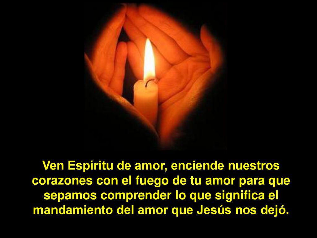 Ven Espíritu de amor, enciende nuestros corazones con el fuego de tu amor para que sepamos comprender lo que significa el mandamiento del amor que Jesús nos dejó.