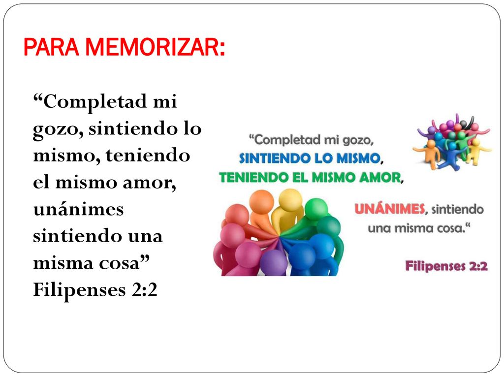 PARA MEMORIZAR: Completad mi gozo, sintiendo lo mismo, teniendo el mismo amor, unánimes sintiendo una misma cosa Filipenses 2:2.