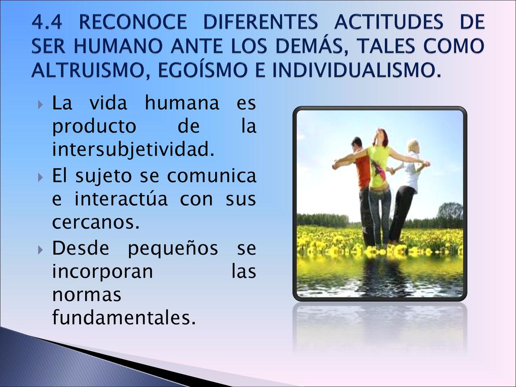 4.4 RECONOCE DIFERENTES ACTITUDES DE SER HUMANO ANTE LOS DEMÁS, TALES COMO ALTRUISMO, EGOÍSMO E INDIVIDUALISMO.