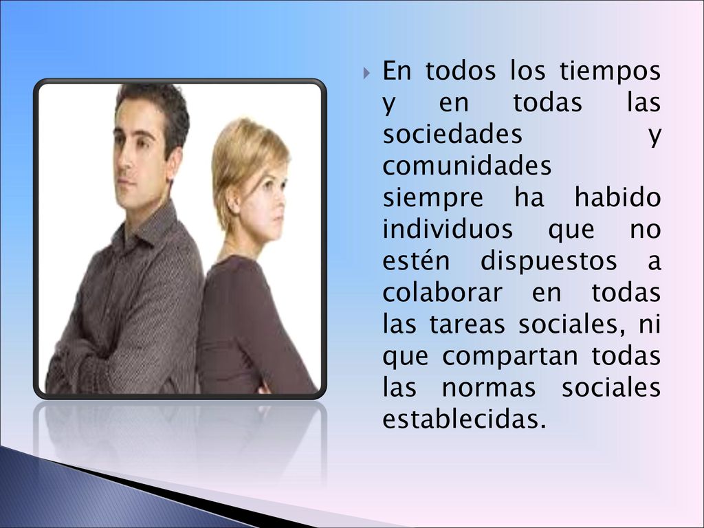 En todos los tiempos y en todas las sociedades y comunidades siempre ha habido individuos que no estén dispuestos a colaborar en todas las tareas sociales, ni que compartan todas las normas sociales establecidas.