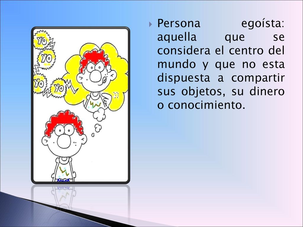 Persona egoísta: aquella que se considera el centro del mundo y que no esta dispuesta a compartir sus objetos, su dinero o conocimiento.