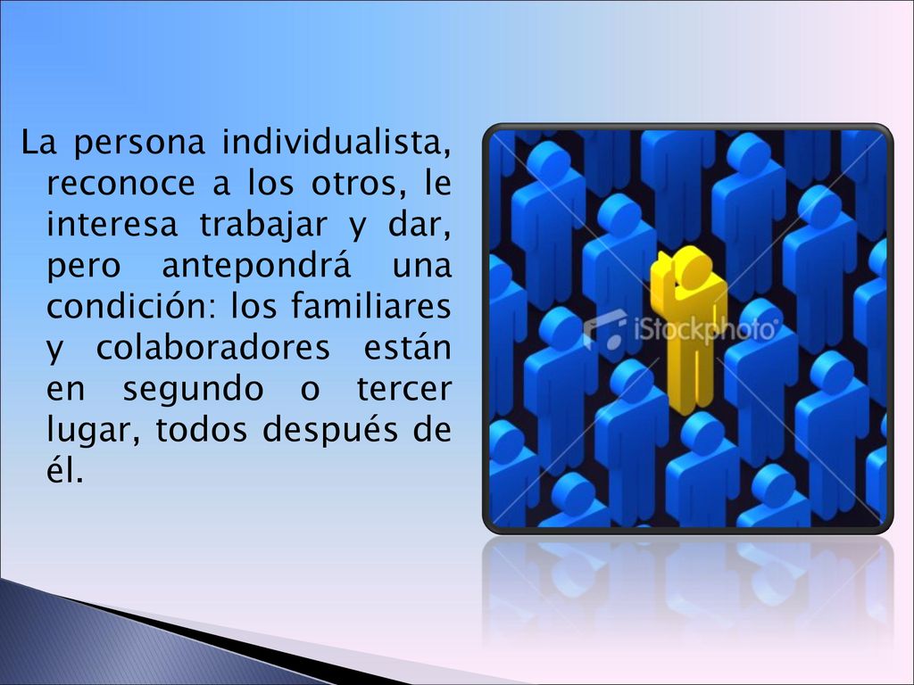 La persona individualista, reconoce a los otros, le interesa trabajar y dar, pero antepondrá una condición: los familiares y colaboradores están en segundo o tercer lugar, todos después de él.
