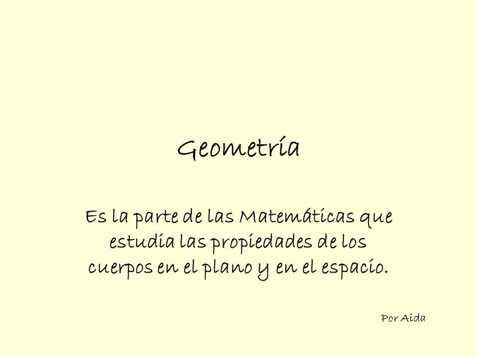 Geometría Es la parte de las Matemáticas que estudia las propiedades de los cuerpos en el plano y en el espacio.