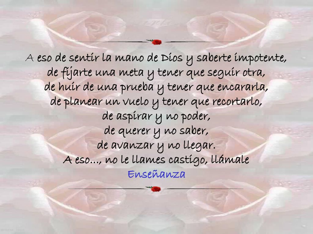 A eso de sentir la mano de Dios y saberte impotente, de fijarte una meta y tener que seguir otra, de huir de una prueba y tener que encararla, de planear un vuelo y tener que recortarlo, de aspirar y no poder, de querer y no saber, de avanzar y no llegar.