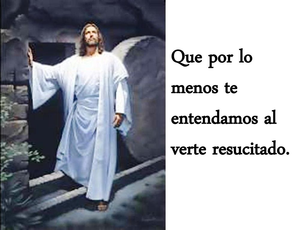 Que por lo menos te entendamos al verte resucitado.