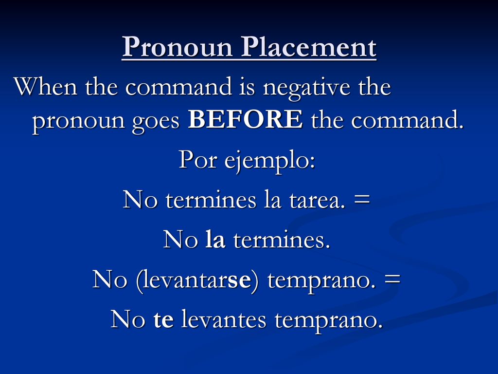 Pronoun Placement When the command is negative the pronoun goes BEFORE the command. Por ejemplo: No termines la tarea. =