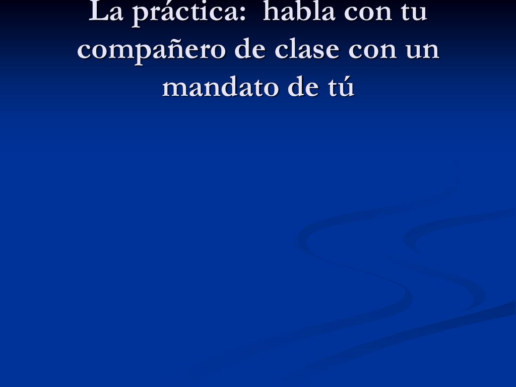 La práctica: habla con tu compañero de clase con un mandato de tú