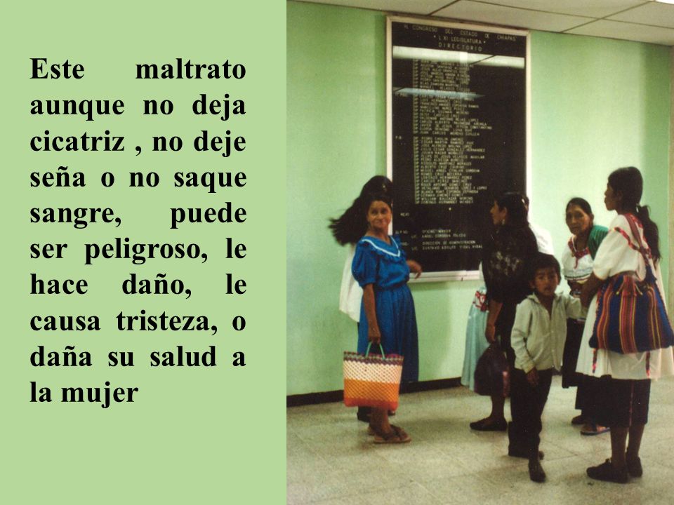 Este maltrato aunque no deja cicatriz , no deje seña o no saque sangre, puede ser peligroso, le hace daño, le causa tristeza, o daña su salud a la mujer