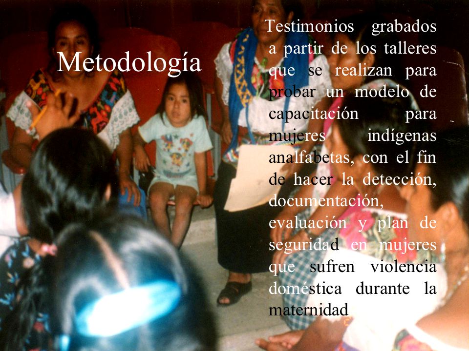 Testimonios grabados a partir de los talleres que se realizan para probar un modelo de capacitación para mujeres indígenas analfabetas, con el fin de hacer la detección, documentación, evaluación y plan de seguridad en mujeres que sufren violencia doméstica durante la maternidad