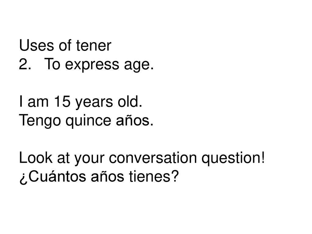 Uses of tener To express age. I am 15 years old. Tengo quince años. Look at your conversation question!