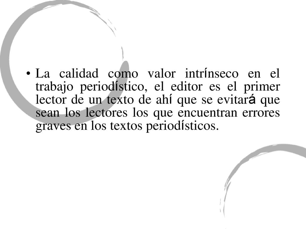 La calidad como valor intrínseco en el trabajo periodístico, el editor es el primer lector de un texto de ahí que se evitará que sean los lectores los que encuentran errores graves en los textos periodísticos.