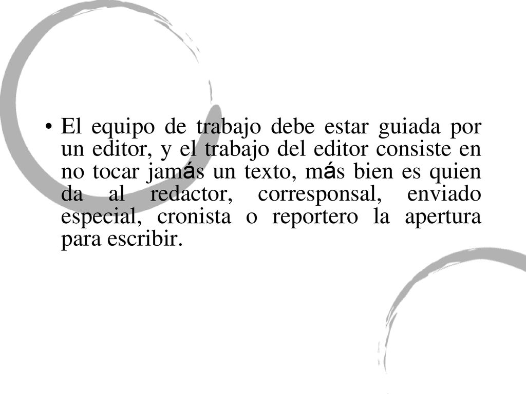 El equipo de trabajo debe estar guiada por un editor, y el trabajo del editor consiste en no tocar jamás un texto, más bien es quien da al redactor, corresponsal, enviado especial, cronista o reportero la apertura para escribir.