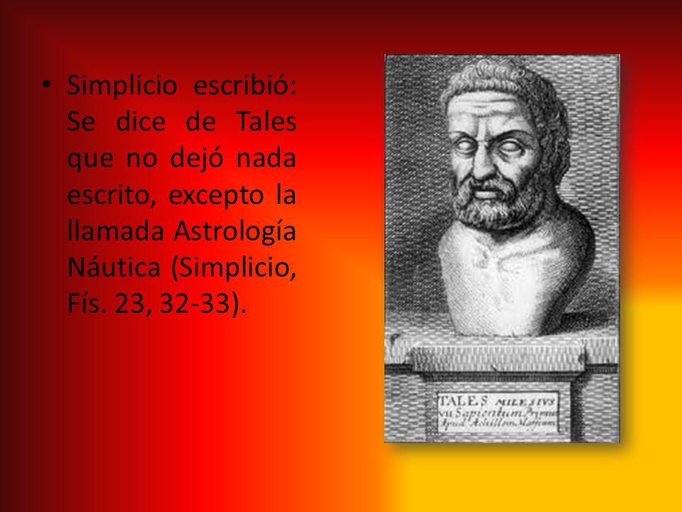 Simplicio escribió: Se dice de Tales que no dejó nada escrito, excepto la llamada Astrología Náutica (Simplicio, Fís.