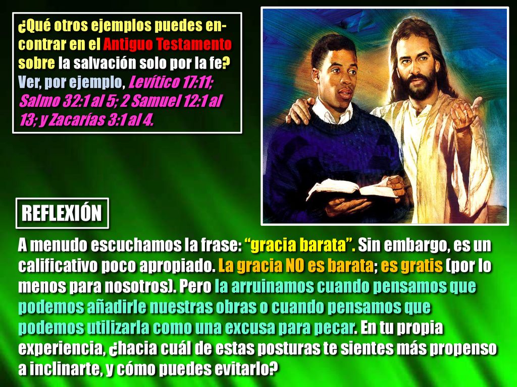 ¿Qué otros ejemplos puedes en-contrar en el Antiguo Testamento sobre la salvación solo por la fe Ver, por ejemplo, Levítico 17:11; Salmo 32:1 al 5; 2 Samuel 12:1 al 13; y Zacarías 3:1 al 4.
