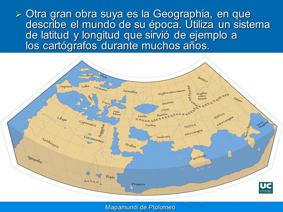 Otra gran obra suya es la Geographia, en que describe el mundo de su época. Utiliza un sistema de latitud y longitud que sirvió de ejemplo a los cartógrafos durante muchos años.
