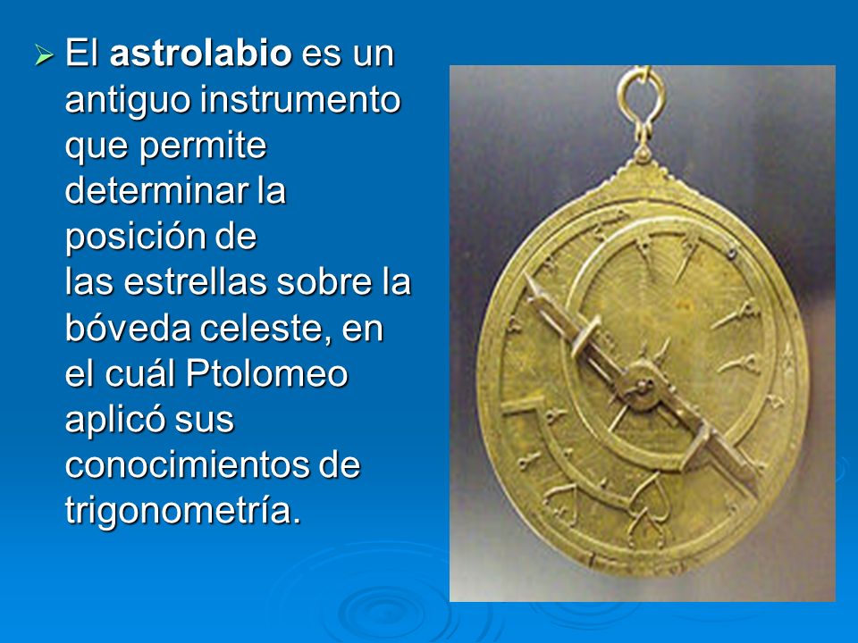 El astrolabio es un antiguo instrumento que permite determinar la posición de las estrellas sobre la bóveda celeste, en el cuál Ptolomeo aplicó sus conocimientos de trigonometría.