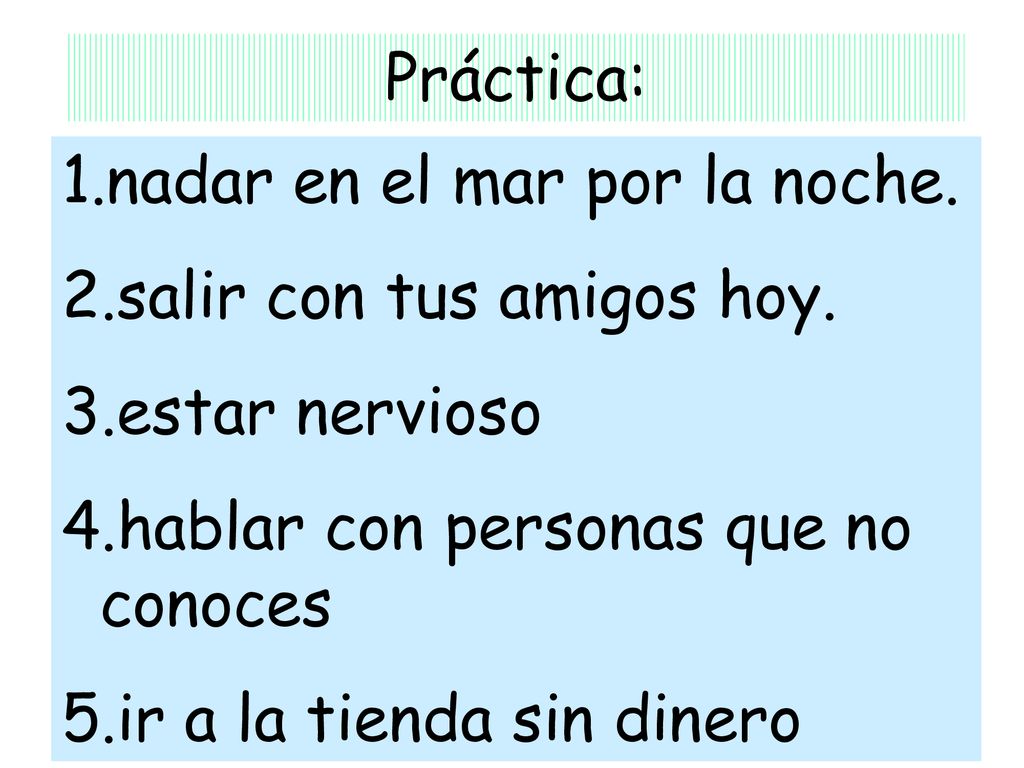 Práctica: nadar en el mar por la noche. salir con tus amigos hoy. estar nervioso. hablar con personas que no conoces.