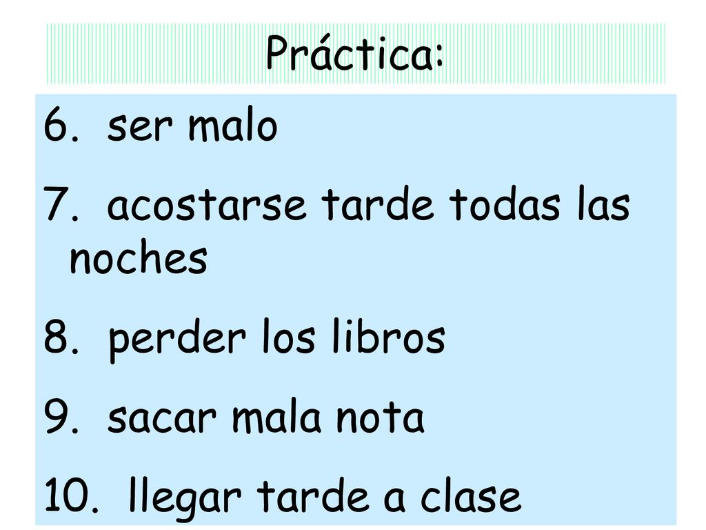 Práctica: 6. ser malo. 7. acostarse tarde todas las noches. 8. perder los libros. 9. sacar mala nota.