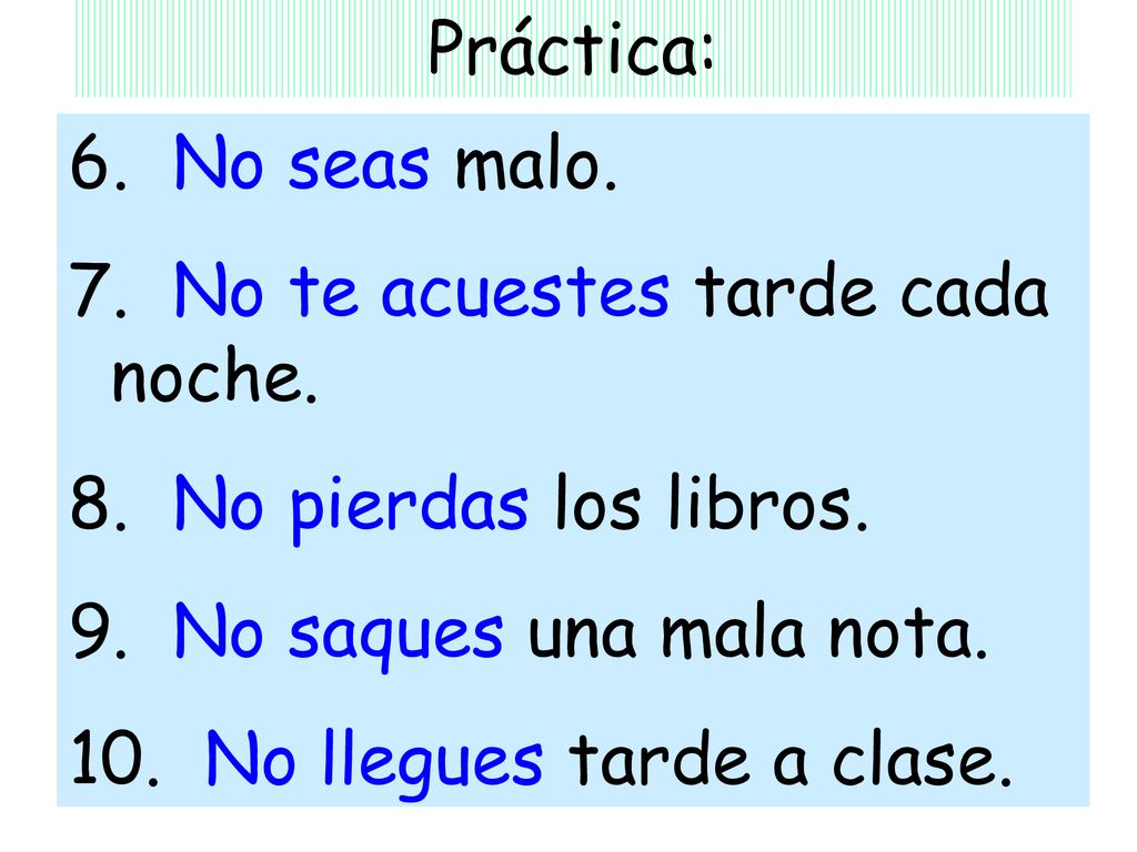 Práctica: 6. No seas malo. 7. No te acuestes tarde cada noche. 8. No pierdas los libros. 9. No saques una mala nota.