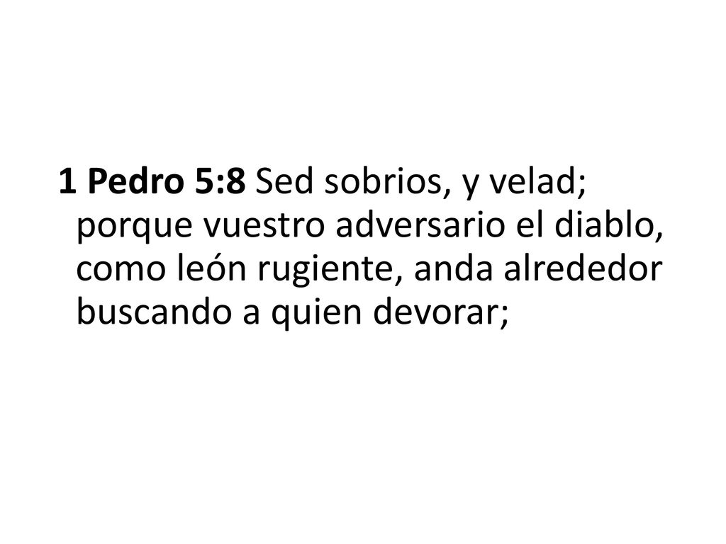 1 Pedro 5:8 Sed sobrios, y velad; porque vuestro adversario el diablo, como león rugiente, anda alrededor buscando a quien devorar;