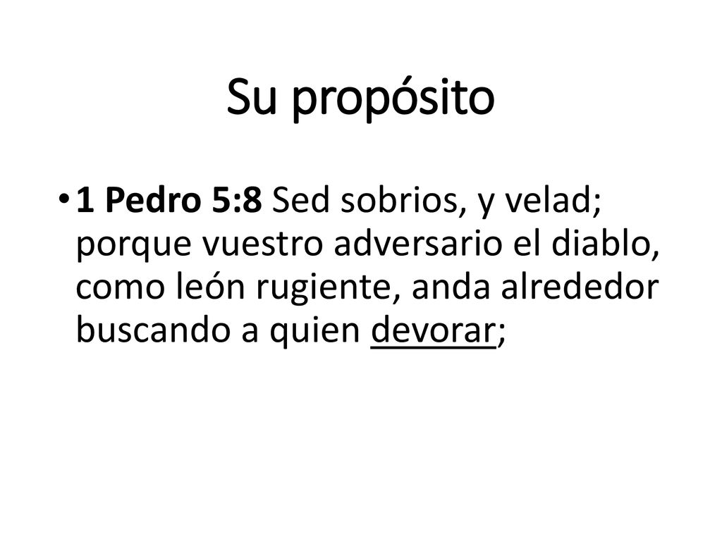 Su propósito 1 Pedro 5:8 Sed sobrios, y velad; porque vuestro adversario el diablo, como león rugiente, anda alrededor buscando a quien devorar;