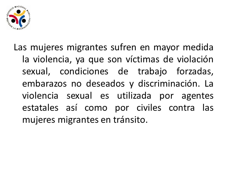 Las mujeres migrantes sufren en mayor medida la violencia, ya que son víctimas de violación sexual, condiciones de trabajo forzadas, embarazos no deseados y discriminación.